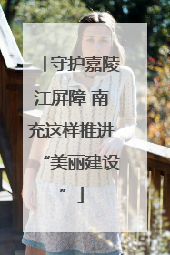 守护嘉陵江屏障 南充这样推进“美丽建设”