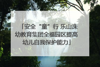 安全“童”行 乐山洙幼教育集团全福园区提高幼儿自我保护能力