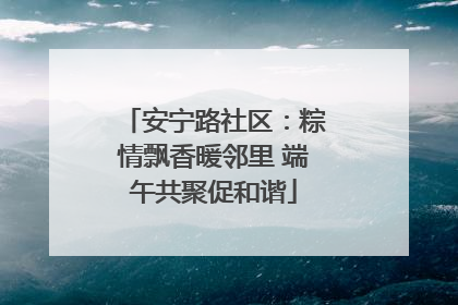 安宁路社区：粽情飘香暖邻里 端午共聚促和谐