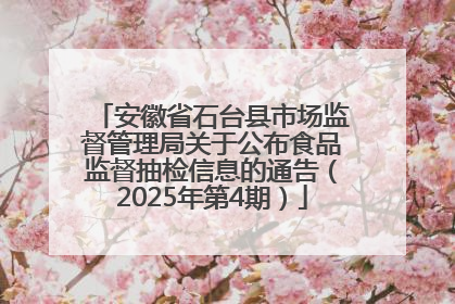 安徽省石台县市场监督管理局关于公布食品监督抽检信息的通告（2025年第4期）