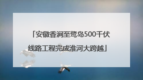 安徽香涧至鹭岛500千伏线路工程完成淮河大跨越