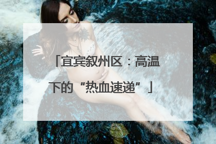 宜宾叙州区：高温下的“热血速递”