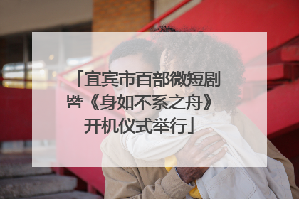 宜宾市百部微短剧暨《身如不系之舟》开机仪式举行