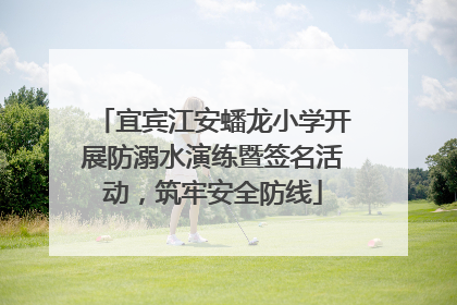 宜宾江安蟠龙小学开展防溺水演练暨签名活动，筑牢安全防线
