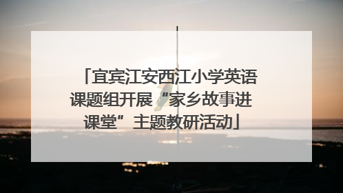 宜宾江安西江小学英语课题组开展“家乡故事进课堂”主题教研活动