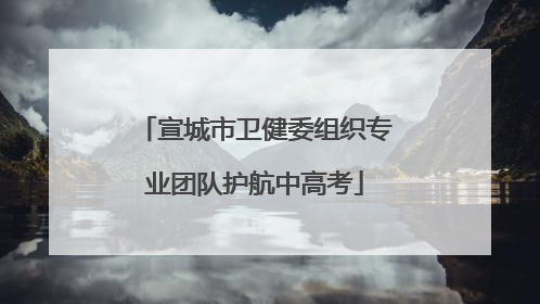 宣城市卫健委组织专业团队护航中高考