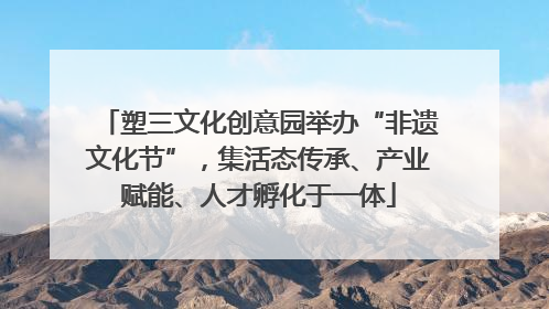 塑三文化创意园举办“非遗文化节”，集活态传承、产业赋能、人才孵化于一体