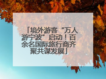 境外游客“万人游宁波”启动！百余名国际旅行商齐聚共谋发展