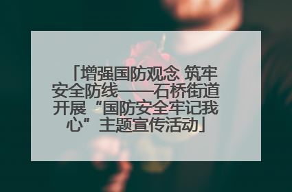 增强国防观念 筑牢安全防线——石桥街道开展“国防安全牢记我心”主题宣传活动