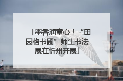 墨香润童心！“田园格书圃”师生书法展在忻州开展