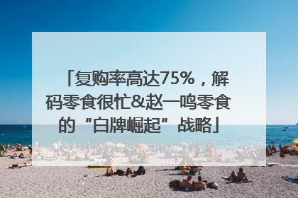 复购率高达75%，解码零食很忙&赵一鸣零食的“白牌崛起”战略