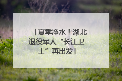 夏季净水！湖北退役军人“长江卫士”再出发