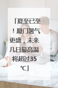 夏至已至！厦门暑气更盛，未来几日最高温将超过35℃