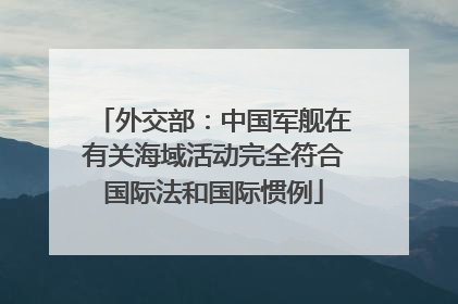 外交部：中国军舰在有关海域活动完全符合国际法和国际惯例