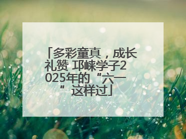 多彩童真，成长礼赞 邛崃学子2025年的“六一”这样过