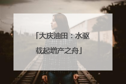 大庆油田：水驱载起增产之舟