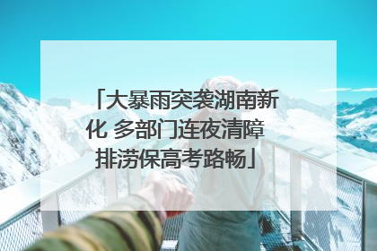 大暴雨突袭湖南新化 多部门连夜清障排涝保高考路畅