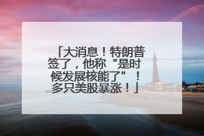 大消息！特朗普签了，他称“是时候发展核能了”！多只美股暴涨！