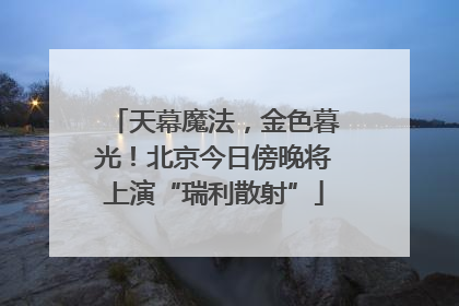 天幕魔法，金色暮光！北京今日傍晚将上演“瑞利散射”