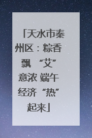 天水市秦州区：粽香飘 “艾”意浓 端午经济“热”起来