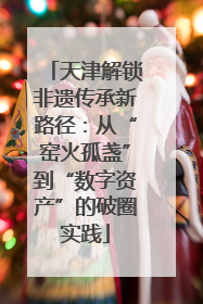 天津解锁非遗传承新路径：从“窑火孤盏”到“数字资产”的破圈实践