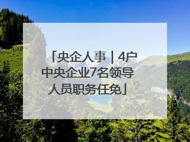 央企人事｜4户中央企业7名领导人员职务任免