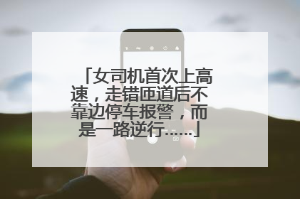 女司机首次上高速，走错匝道后不靠边停车报警，而是一路逆行……