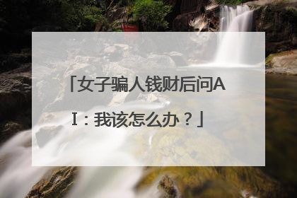 女子骗人钱财后问AI：我该怎么办？