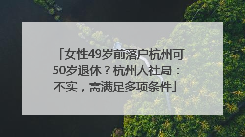 女性49岁前落户杭州可50岁退休？杭州人社局：不实，需满足多项条件