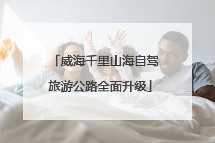威海千里山海自驾旅游公路全面升级
