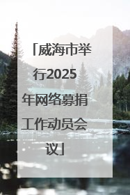 威海市举行2025年网络募捐工作动员会议