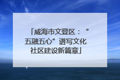 威海市文登区：“五融五心”谱写文化社区建设新篇章