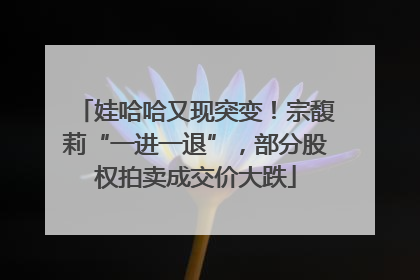 娃哈哈又现突变！宗馥莉“一进一退”，部分股权拍卖成交价大跌