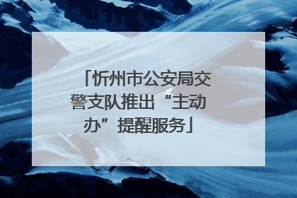 忻州市公安局交警支队推出“主动办”提醒服务