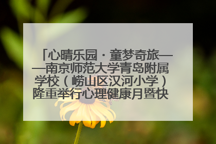 心晴乐园・童梦奇旅——南京师范大学青岛附属学校（崂山区汉河小学）隆重举行心理健康月暨快乐六一游园会