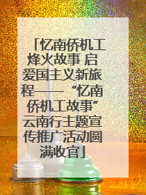 忆南侨机工烽火故事 启爱国主义新旅程——“忆南侨机工故事”云南行主题宣传推广活动圆满收官