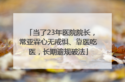 当了23年医院院长，常亚霖心无戒惧、靠医吃医，长期逾规破法