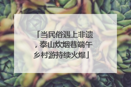 当民俗遇上非遗，泰山炊烟巷端午乡村游持续火爆