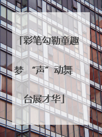 彩笔勾勒童趣梦 “声”动舞台展才华