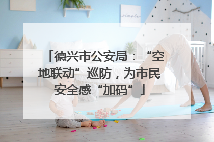 德兴市公安局：“空地联动”巡防，为市民安全感“加码”