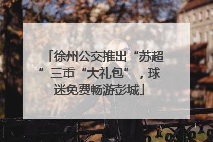 徐州公交推出“苏超”三重“大礼包”，球迷免费畅游彭城