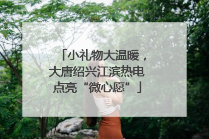 小礼物大温暖，大唐绍兴江滨热电点亮“微心愿”