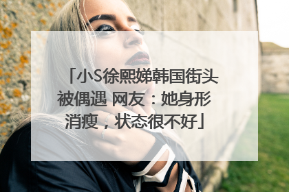 小S徐熙娣韩国街头被偶遇 网友：她身形消瘦，状态很不好