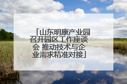 山东明康产业园召开园区工作座谈会 推动技术与企业需求精准对接
