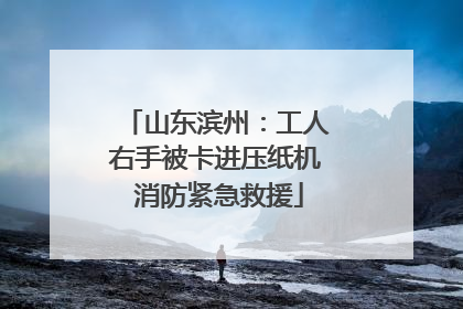 山东滨州：工人右手被卡进压纸机 消防紧急救援