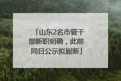 山东2名市管干部新职明确，此前同日公示拟履新