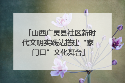 山西广灵县社区新时代文明实践站搭建“家门口”文化舞台