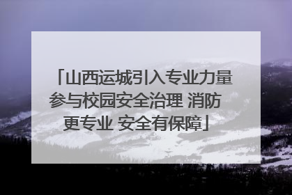 山西运城引入专业力量参与校园安全治理 消防更专业 安全有保障