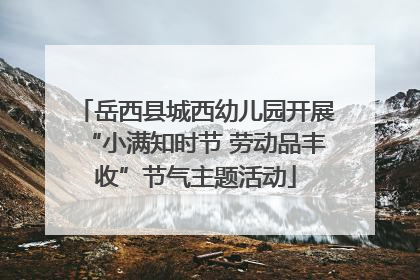 岳西县城西幼儿园开展“小满知时节 劳动品丰收”节气主题活动