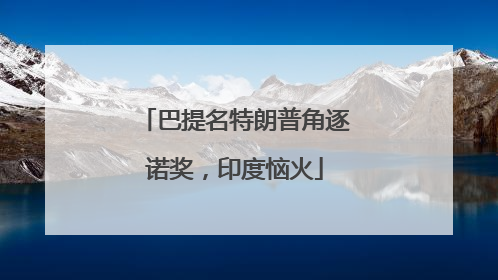 巴提名特朗普角逐诺奖，印度恼火